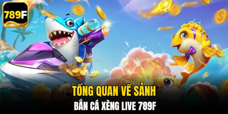 Tổng quan về sảnh bắn cá xèng live 789F